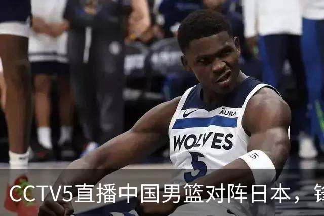 CCTV5直播中国男篮对阵日本，锋线问题明显，胡明轩王俊杰需调整状态